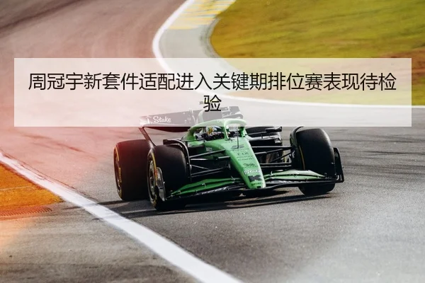 周冠宇新套件适配进入关键期排位赛表现待检验