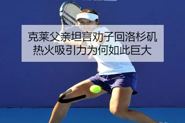 克莱父亲坦言劝子回洛杉矶 热火吸引力为何如此巨大